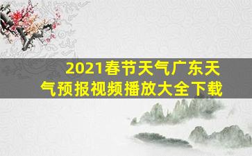 2021春节天气广东天气预报视频播放大全下载