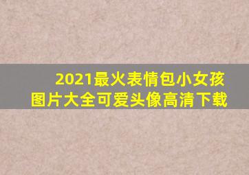 2021最火表情包小女孩图片大全可爱头像高清下载