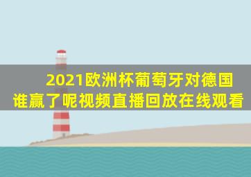 2021欧洲杯葡萄牙对德国谁赢了呢视频直播回放在线观看