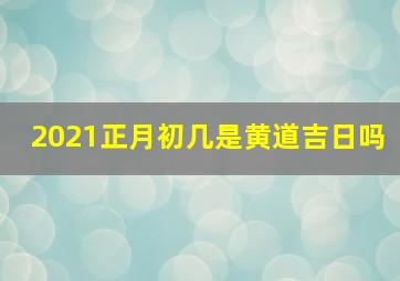 2021正月初几是黄道吉日吗