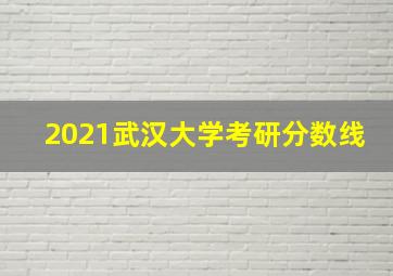 2021武汉大学考研分数线