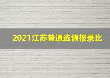 2021江苏普通选调报录比