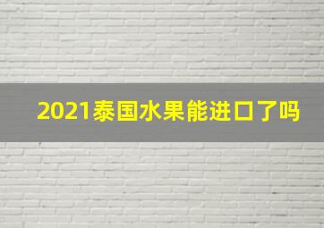 2021泰国水果能进口了吗