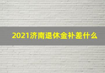 2021济南退休金补差什么