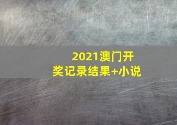 2021澳门开奖记录结果+小说