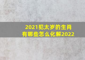 2021犯太岁的生肖有哪些怎么化解2022