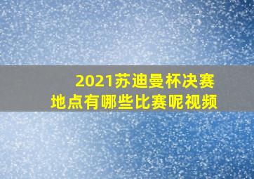 2021苏迪曼杯决赛地点有哪些比赛呢视频