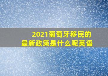 2021葡萄牙移民的最新政策是什么呢英语