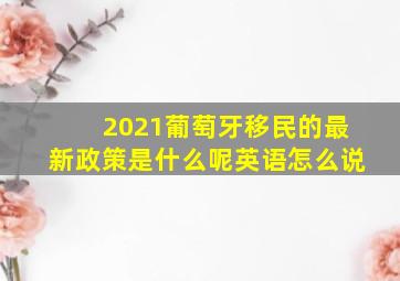 2021葡萄牙移民的最新政策是什么呢英语怎么说