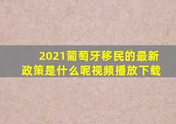 2021葡萄牙移民的最新政策是什么呢视频播放下载