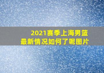 2021赛季上海男篮最新情况如何了呢图片