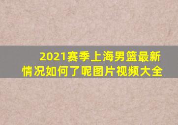 2021赛季上海男篮最新情况如何了呢图片视频大全