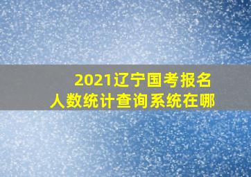 2021辽宁国考报名人数统计查询系统在哪