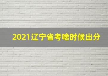 2021辽宁省考啥时候出分