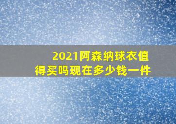 2021阿森纳球衣值得买吗现在多少钱一件