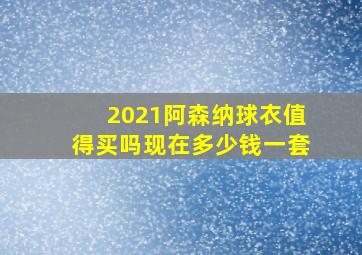 2021阿森纳球衣值得买吗现在多少钱一套