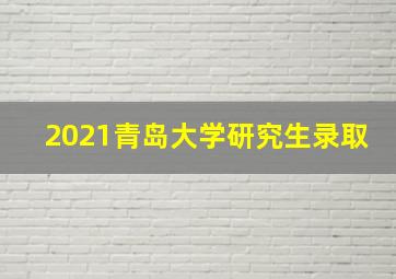 2021青岛大学研究生录取