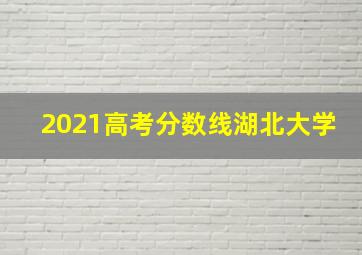 2021高考分数线湖北大学