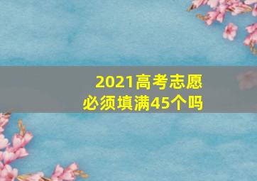 2021高考志愿必须填满45个吗