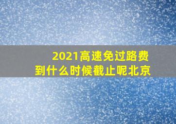 2021高速免过路费到什么时候截止呢北京