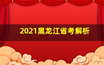 2021黑龙江省考解析