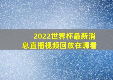 2022世界杯最新消息直播视频回放在哪看