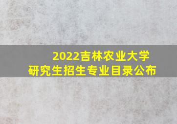 2022吉林农业大学研究生招生专业目录公布