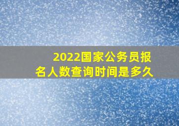 2022国家公务员报名人数查询时间是多久