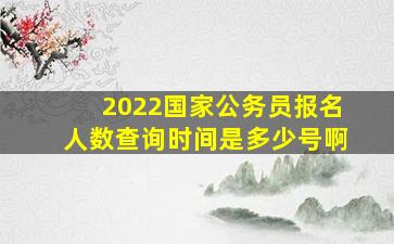 2022国家公务员报名人数查询时间是多少号啊