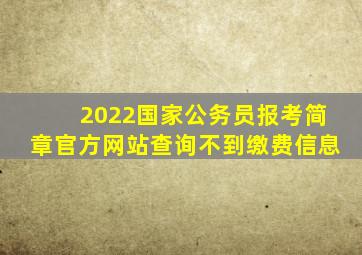 2022国家公务员报考简章官方网站查询不到缴费信息