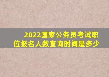 2022国家公务员考试职位报名人数查询时间是多少