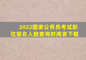 2022国家公务员考试职位报名人数查询时间表下载