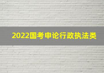 2022国考申论行政执法类