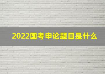 2022国考申论题目是什么