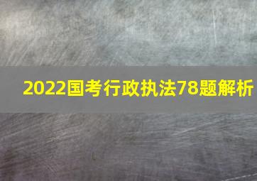 2022国考行政执法78题解析