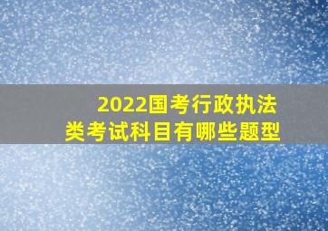 2022国考行政执法类考试科目有哪些题型