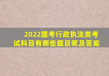 2022国考行政执法类考试科目有哪些题目呢及答案