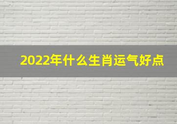 2022年什么生肖运气好点