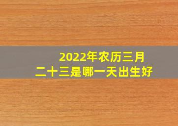 2022年农历三月二十三是哪一天出生好