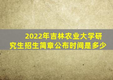 2022年吉林农业大学研究生招生简章公布时间是多少