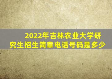 2022年吉林农业大学研究生招生简章电话号码是多少