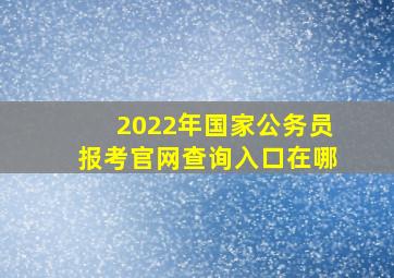 2022年国家公务员报考官网查询入口在哪