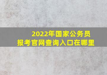 2022年国家公务员报考官网查询入口在哪里