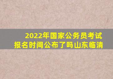 2022年国家公务员考试报名时间公布了吗山东临清