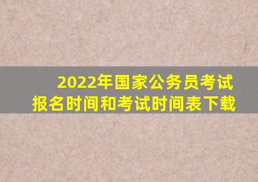 2022年国家公务员考试报名时间和考试时间表下载