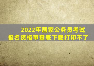 2022年国家公务员考试报名资格审查表下载打印不了