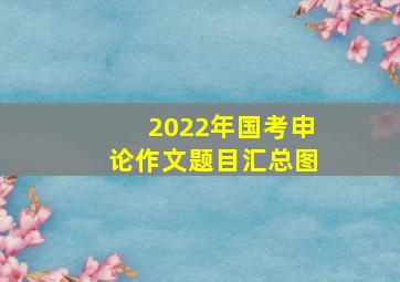 2022年国考申论作文题目汇总图