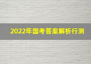 2022年国考答案解析行测