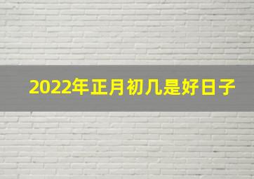 2022年正月初几是好日子