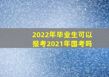 2022年毕业生可以报考2021年国考吗